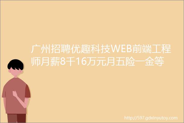 广州招聘优趣科技WEB前端工程师月薪8千16万元月五险一金等各种福利